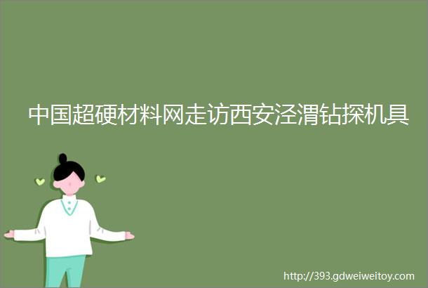 中国超硬材料网走访西安泾渭钻探机具